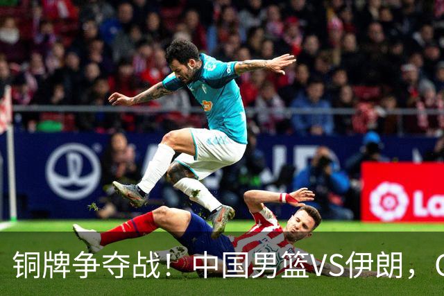 铜牌争夺战！中国男篮VS伊朗，CCTV5直播